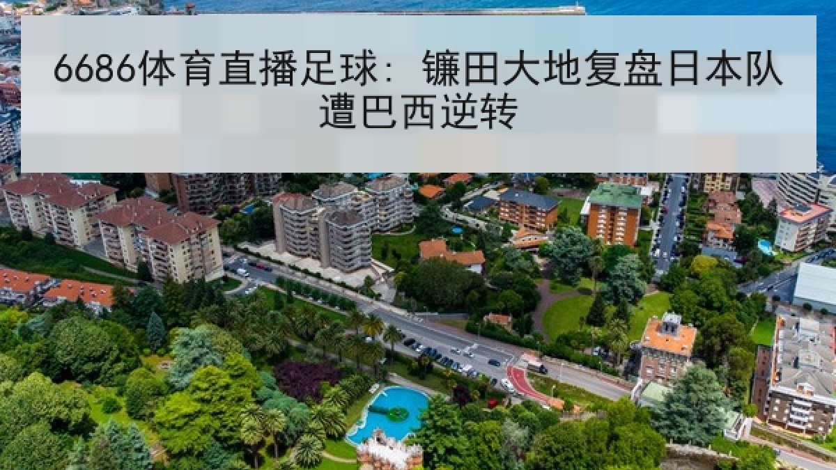 6686体育直播足球: 镰田大地复盘日本队遭巴西逆转（6686.com）