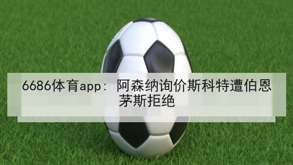 6686体育app: 阿森纳询价斯科特遭伯恩茅斯拒绝