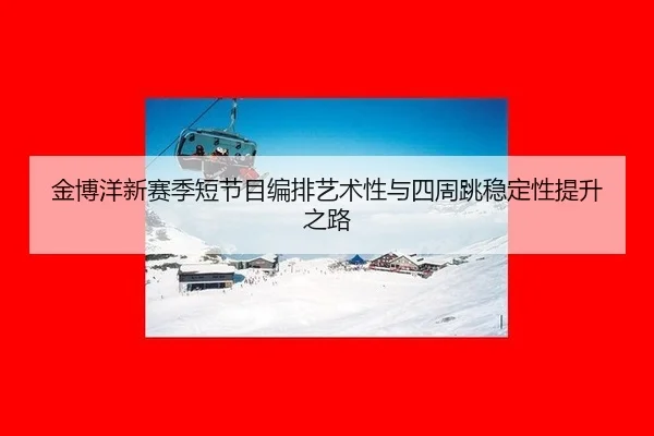 金博洋新赛季短节目编排艺术性与四周跳稳定性提升之路（6686.com）