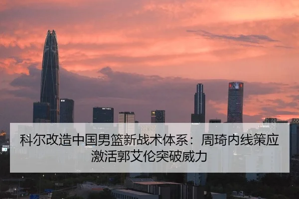 科尔改造中国男篮新战术体系：周琦内线策应激活郭艾伦突破威力 - 6686.com