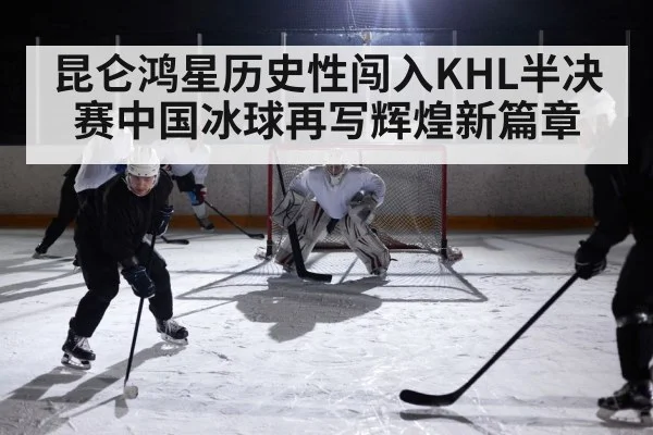 昆仑鸿星历史性闯入KHL半决赛中国冰球再写辉煌新篇章