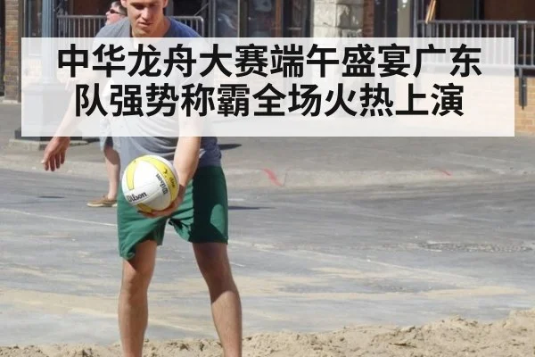 中华龙舟大赛端午盛宴广东队强势称霸全场火热上演