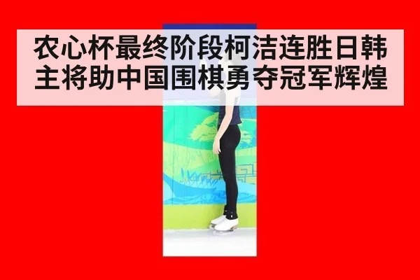 农心杯最终阶段柯洁连胜日韩主将助中国围棋勇夺冠军辉煌
