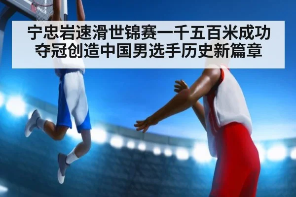 宁忠岩速滑世锦赛一千五百米成功夺冠创造中国男选手历史新篇章