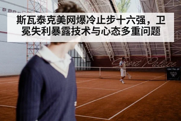 斯瓦泰克美网爆冷止步十六强，卫冕失利暴露技术与心态多重问题